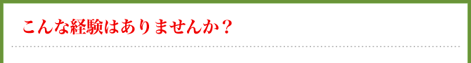こんな経験はありませんか？