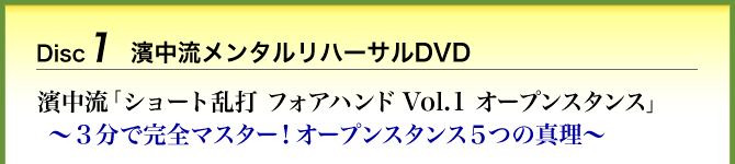 Disc1 濱中流メンタルリハーサルDVD 濱中流「ショート乱打 フォアハンド Vol.1 オープンスタンス」～３分で完全マスター！オープンスタンス５つの真理～