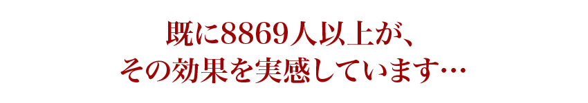 既に8869人以上が、その効果を実感しています…