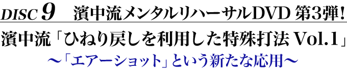 Disc9　濱中流メンタルリハーサルDVD 第3弾！濱中流「ひねり戻しを利用した特殊打法Vol.1」～「エアーショット」という新たな応用～