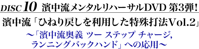 Disc10 濱中流メンタルリハーサルDVD 第3弾！濱中流「ひねり戻しを利用した特殊打法Vol.2」～「濱中流奥義　ツー ステップ チャージ , ランニングバックハンド」への応用～