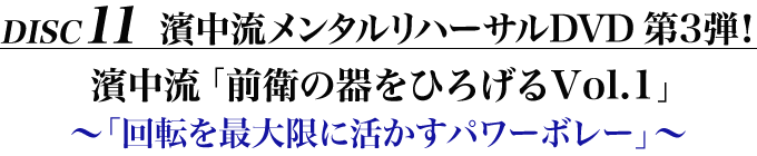 Disc11　濱中流メンタルリハーサルDVD 第3弾！濱中流「前衛の器をひろげるVol.1」～「回転を最大限に活かすパワーボレー」～