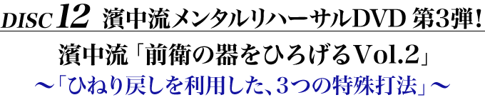 Disc11　濱中流メンタルリハーサルDVD 第3弾！濱中流「前衛の器をひろげるVol.2」～「ひねり戻しを利用した、3つの特殊打法」～