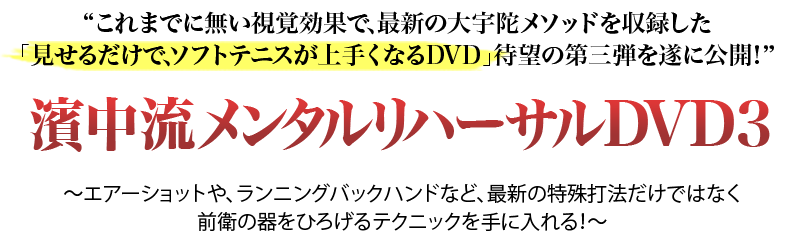 これまでに無い視覚効果で、最新の大宇陀メソッドを収録した「見せるだけで、ソフトテニスが上手くなるDVD」待望の第三弾を遂に公開！「濱中流メンタルリハーサルDVD～特殊打法と前衛～」～エア-ショットや、ランニングバックハンドなど、最新の特殊打法だけではなく前衛の器をひろげるテクニックを手に入れる！～