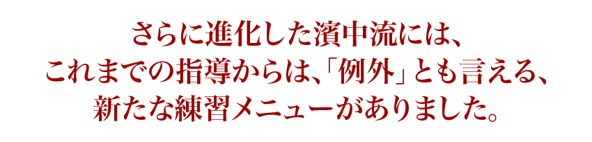 さらに進化した濱中流には、これまでの指導からは、「例外」とも言える、新たな練習メニューがありました。