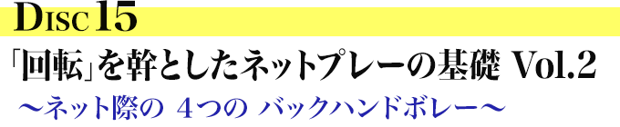 DISC15 「回転」を幹とした ネットプレーの基礎 Vol. 2?～ ネット際の ４つの バックハンドボレー?～