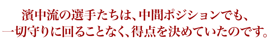 濱中流の選手たちは、中間ポジションでも、一切守りに回ることなく、得点を決めていたのです。