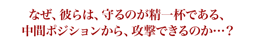 なぜ、彼らは、守るのが精一杯である、中間ポジションから、攻撃できるのか…？