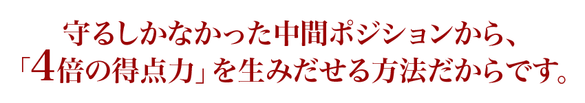 守るしかなかった中間ポジションから、「4倍の得点力」を生みだせる方法だからです。