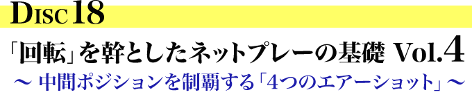 DISC18「回転」を幹としたネットプレーの基礎 Vol.4 ～中間ポジションを制覇する「4つのエアーショット」～