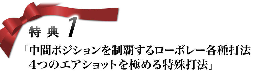 特典1「中間ポジションを制覇するローボレー各種打法4つのエアショットを極める特殊打法」