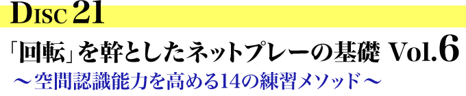 DISC21「回転」を幹としたネットプレーの基礎 Vol.6 ～空間認識能力を高める１４の練習メソッド～