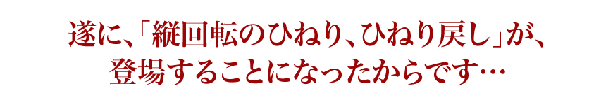 ついに縦回転のひねり、ひねり戻しが登場することになったからです