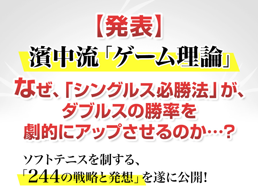 【発表】濱中流「ゲーム理論」なぜ、「シングルス必勝法」が、ダブルスの勝率を劇的にアップさせるのか…？ソフトテニスを制する、「244の戦略と発想」を遂に公開！