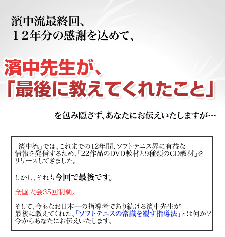 濱中流12年間の総決算！すでに9,992人の選手たちが、驚きの効果を体感している、見せるだけでソフトテニスが上達する、濱中流メソッドの最終章を、遂に公開！「メンタルリハーサルDVD」シリーズ最終章を記念して、これまで語られなかった究極の「回転の原理」を公開します。